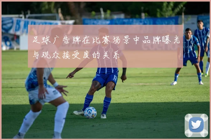 足球广告牌在比赛场景中品牌曝光与观众接受度的关系