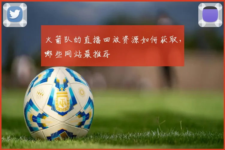 火箭队的直播回放资源如何获取，哪些网站最推荐