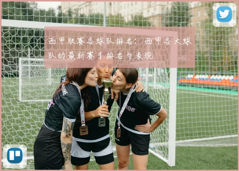西甲联赛各球队排名：西甲各大球队的最新赛季排名与表现