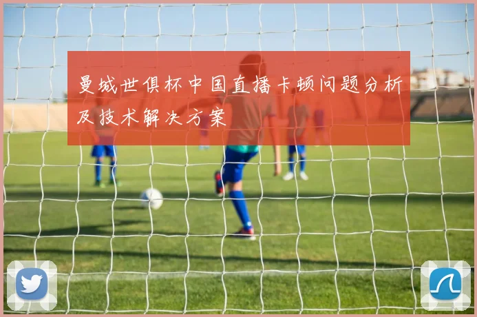 曼城世俱杯中国直播卡顿问题分析及技术解决方案