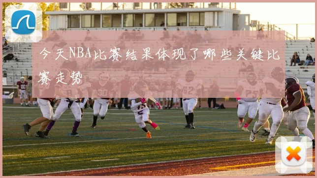 今天NBA比赛结果体现了哪些关键比赛走势