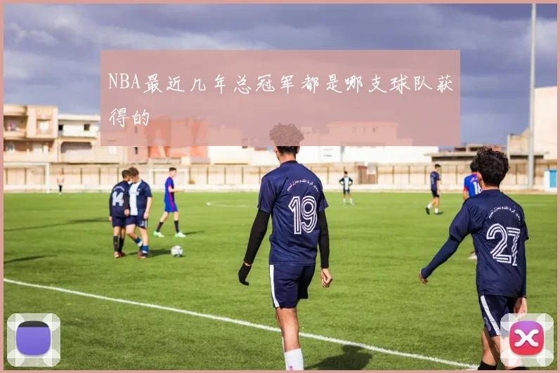 NBA最近几年总冠军都是哪支球队获得的