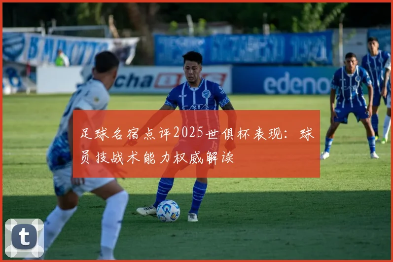 足球名宿点评2025世俱杯表现：球员技战术能力权威解读