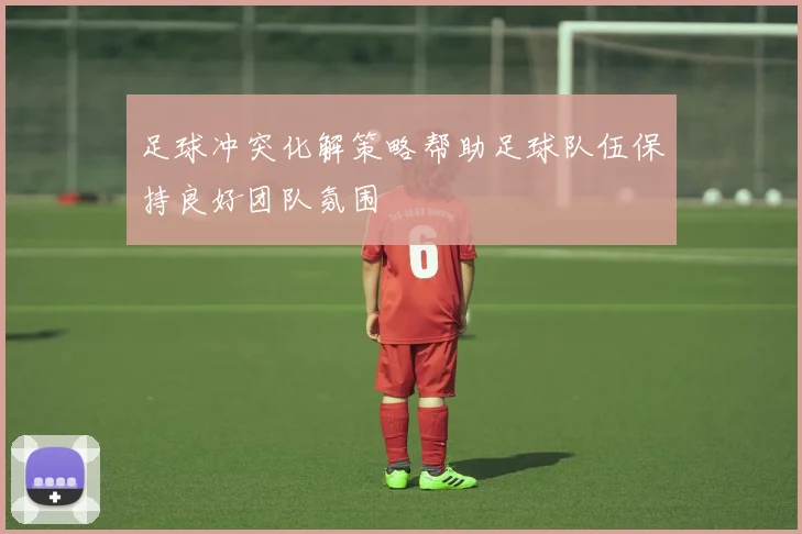足球冲突化解策略帮助足球队伍保持良好团队氛围