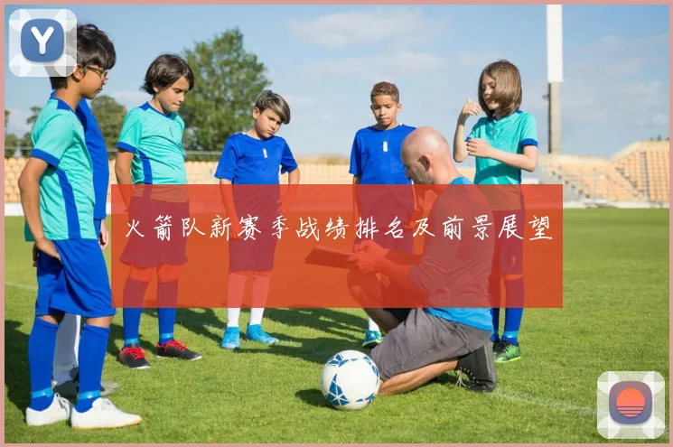 火箭队新赛季战绩排名及前景展望