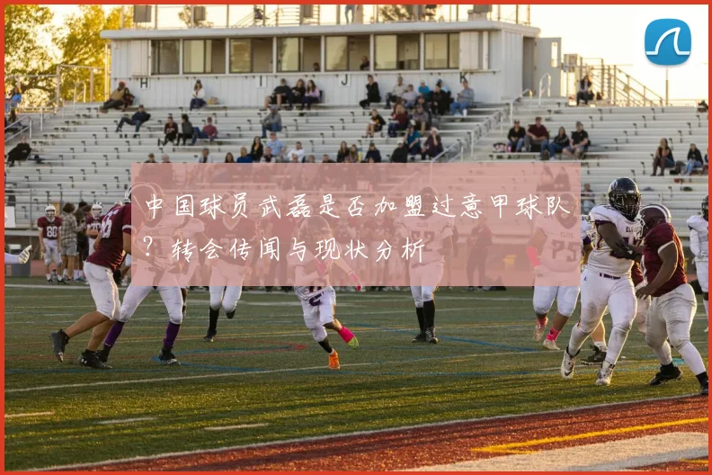 中国球员武磊是否加盟过意甲球队？转会传闻与现状分析