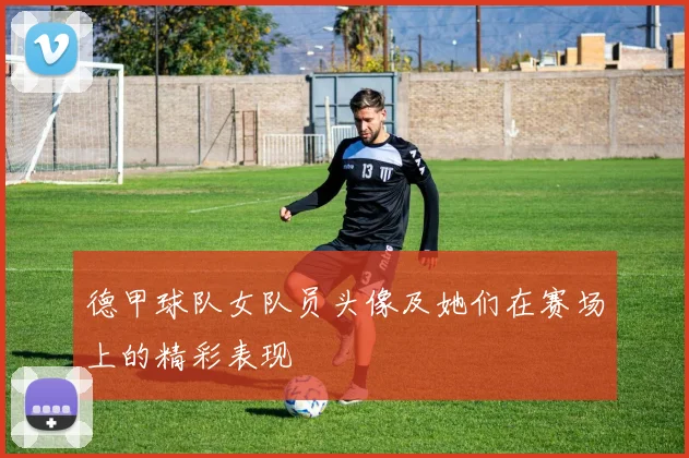 德甲球队女队员头像及她们在赛场上的精彩表现
