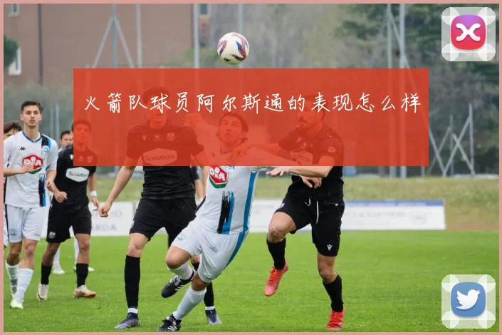 火箭队球员阿尔斯通的表现怎么样